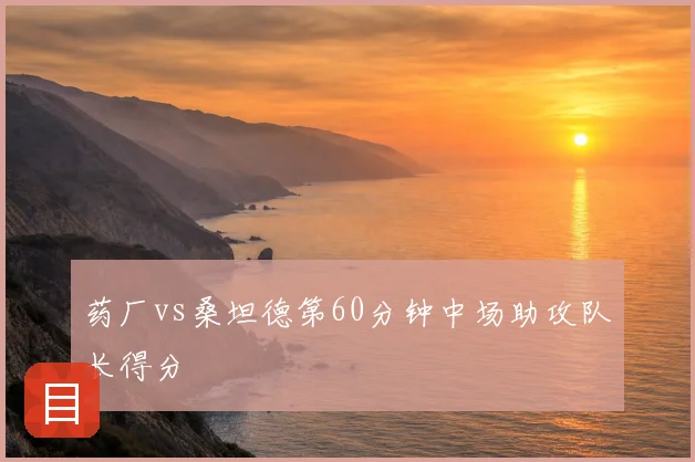 药厂vs桑坦德第60分钟中场助攻队长得分