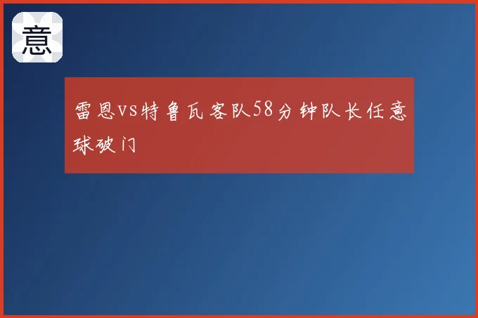 雷恩vs特鲁瓦客队58分钟队长任意球破门