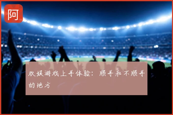 欢娱游戏上手体验:顺手和不顺手的地方