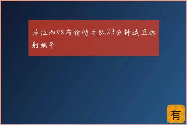马拉加vs布伦特主队23分钟边卫远射绝平
