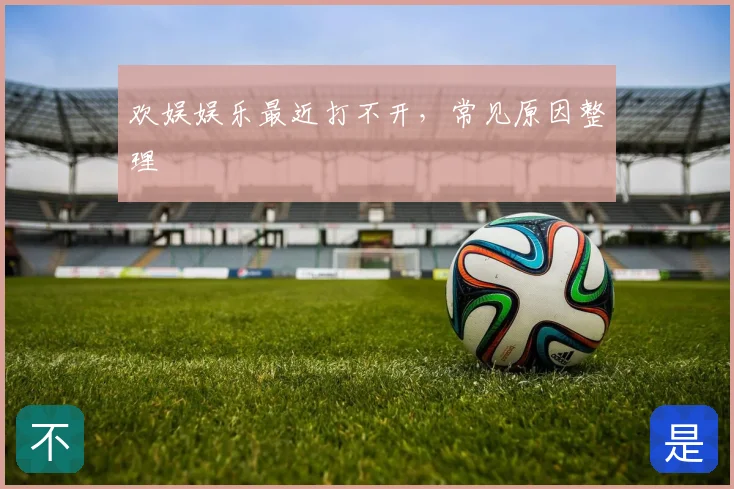 欢娱娱乐最近打不开,常见原因整理