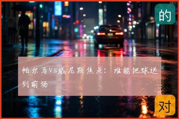 帕尔马vs威尼斯焦点:谁能把球送到前场