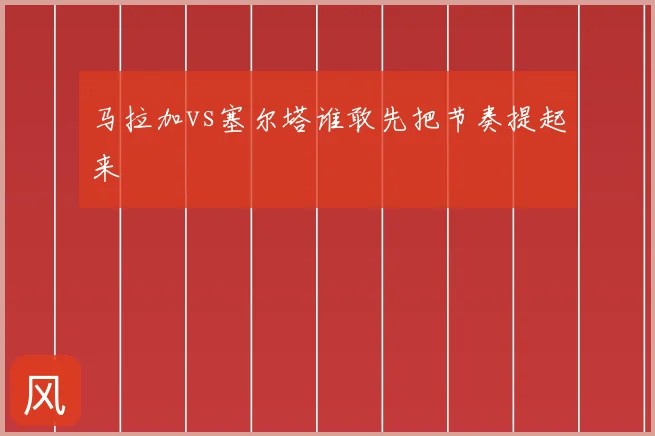马拉加vs塞尔塔谁敢先把节奏提起来