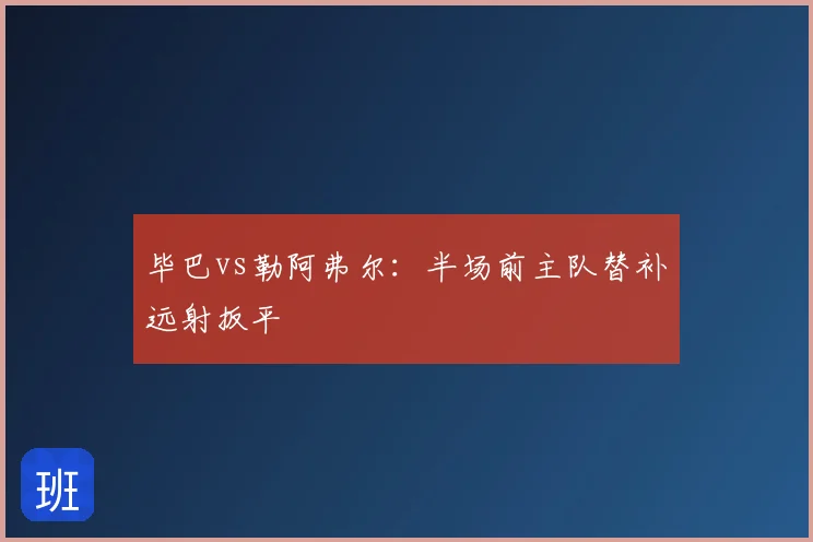 毕巴vs勒阿弗尔:半场前主队替补远射扳平