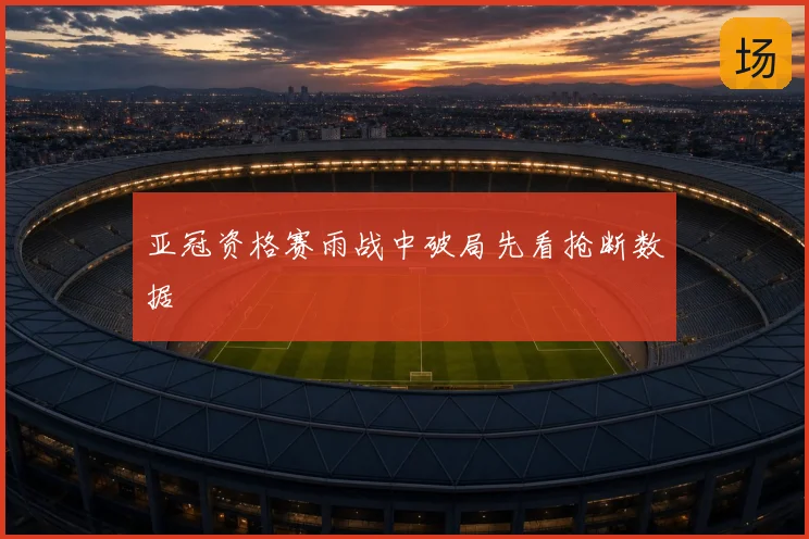亚冠资格赛雨战中破局先看抢断数据