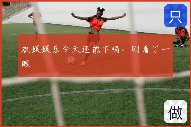 欢娱娱乐今天还能下吗，刚看了一眼