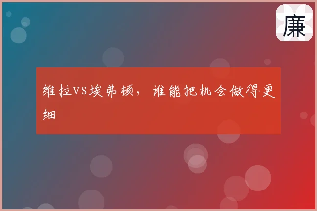 维拉vs埃弗顿，谁能把机会做得更细