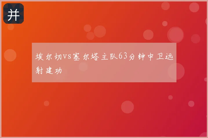 埃尔切vs塞尔塔主队63分钟中卫远射建功