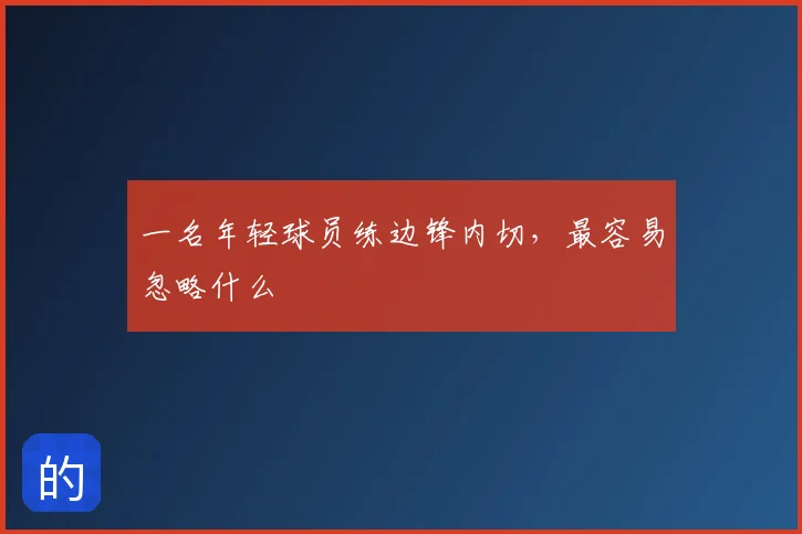 一名年轻球员练边锋内切,最容易忽略什么